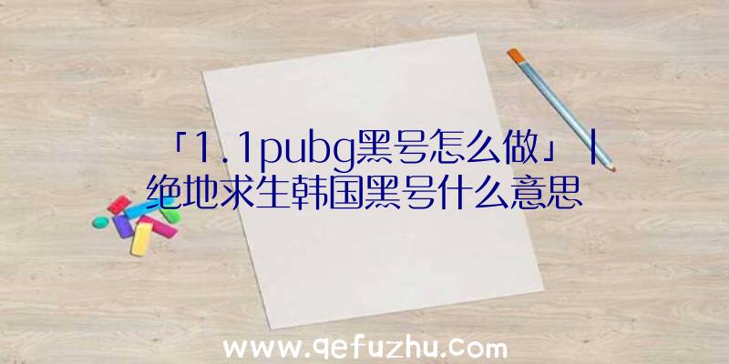 「1.1pubg黑号怎么做」|绝地求生韩国黑号什么意思